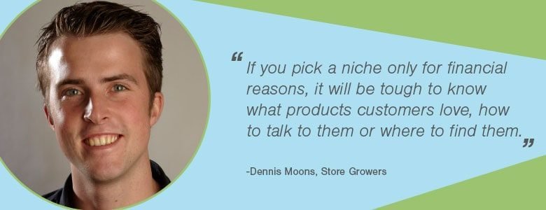 Dennis Moons - If you pick a market only for financial reasons, it will be tough to know what products customers love, how to talk to them or where to find them. 