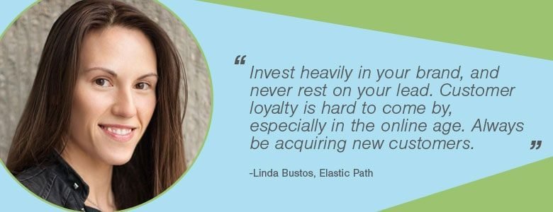 Linda Bustos - Investissez massivement dans votre marque et ne vous reposez jamais sur votre avance. La fidélité des clients est difficile à obtenir, surtout à l'ère en ligne. Toujours acquérir de nouveaux clients.